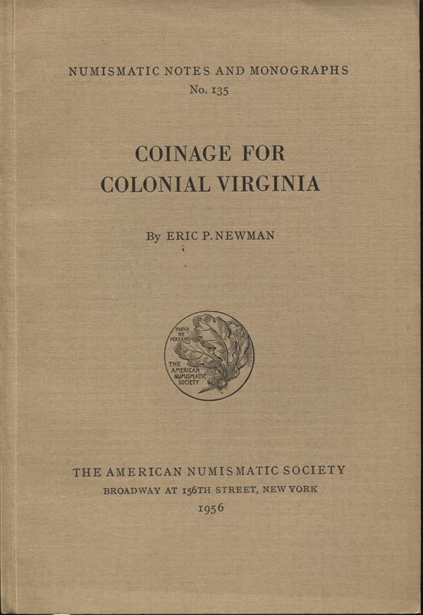 NEWMAN E. P. – Coinage for colonial Virginia. N.N.A.M. 135. New York, 1956. pp. 57, tavv. 6. Ril. editoriale. Buono stato.