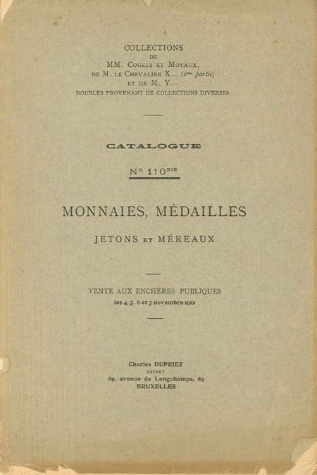 DUPRIEZ C. – Collections de MM. Cogels et Moyaux, de M. Le Chevalier X… (2me partie) et de M. Y… double provenant de collections diverses. Bruxelles, 4,5,6 et 7 novembre 1912. Catalogue n. 110 bis de monnaies, médailles, jetons et mereaux. pp. 107, tavv.